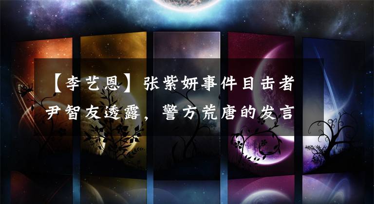 【李艺恩】张紫妍事件目击者尹智友透露，警方荒唐的发言：身高170厘米被绑架，不会被杀害。文章配图