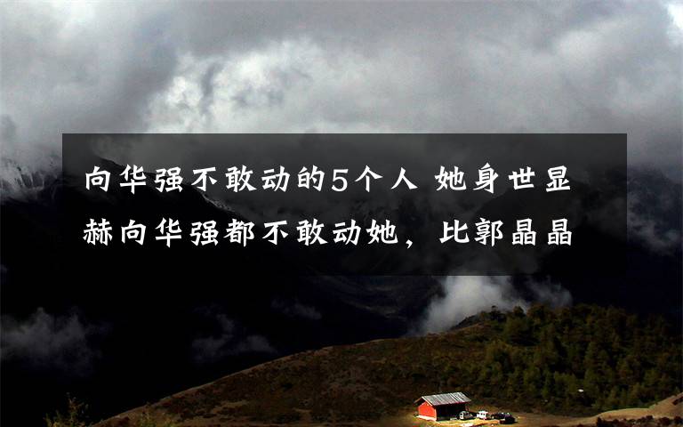 向华强不敢动的5个人 她身世显赫向华强都不敢动她，比郭晶晶还要朴素低调！