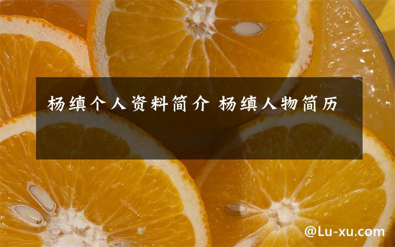 杨缜个人资料简介 杨缜人物简历文章配图