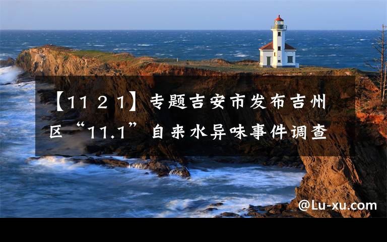 【11 2 1】专题吉安市发布吉州区“11.1”自来水异味事件调查情况的通报