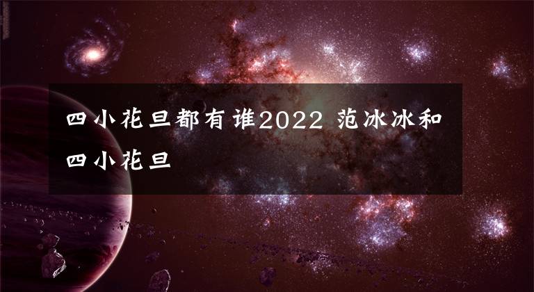 四小花旦都有谁2022 范冰冰和四小花旦