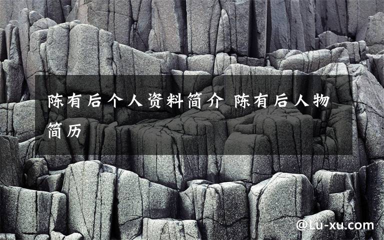 陈有后个人资料简介 陈有后人物简历文章配图