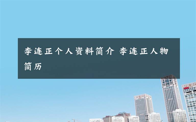 李连正个人资料简介 李连正人物简历文章配图