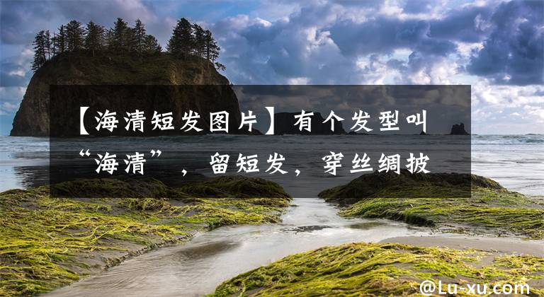 【海清短发图片】有个发型叫“海清”，留短发，穿丝绸披风，很漂亮。铃铛项链真甜。