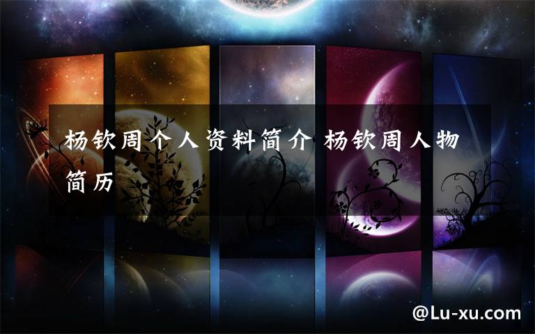 杨钦周个人资料简介 杨钦周人物简历文章配图