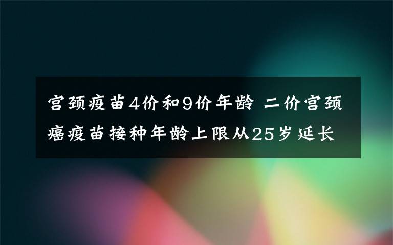 宫颈疫苗4价和9价年龄 二价宫颈癌疫苗接种年龄上限从25岁延长至45岁