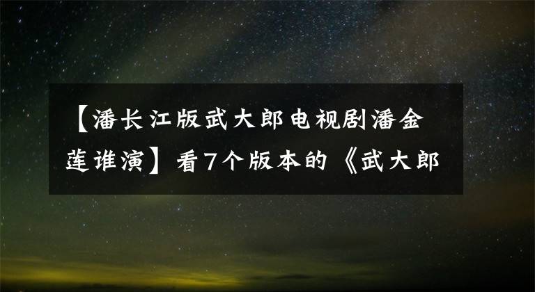 【潘长江版武大郎电视剧潘金莲谁演】看7个版本的《武大郎》谁演的！
