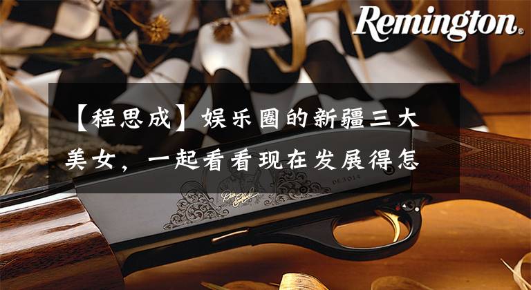 【程思成】娱乐圈的新疆三大美女，一起看看现在发展得怎么样！文章配图