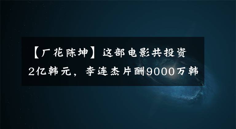 【厂花陈坤】这部电影共投资2亿韩元，李连杰片酬9000万韩元，但陈坤才是最大的赢家