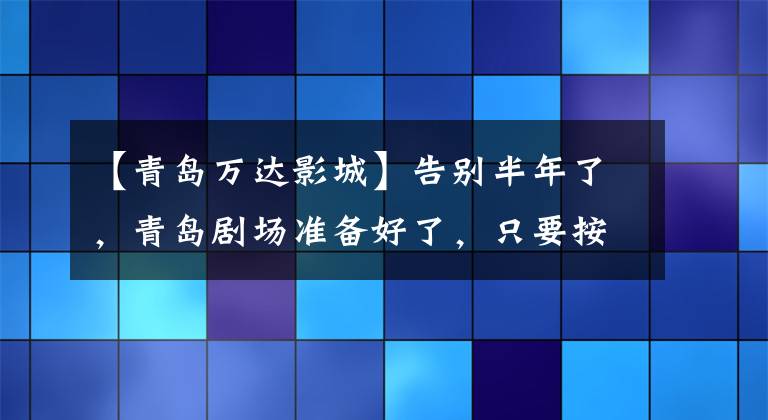 【青岛万达影城】告别半年了，青岛剧场准备好了，只要按“打开按钮”就行了。文章配图