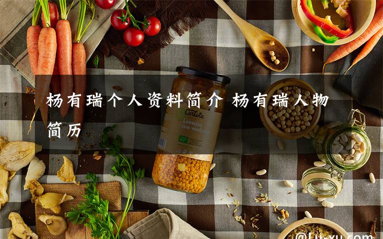 杨有瑞个人资料简介 杨有瑞人物简历文章配图