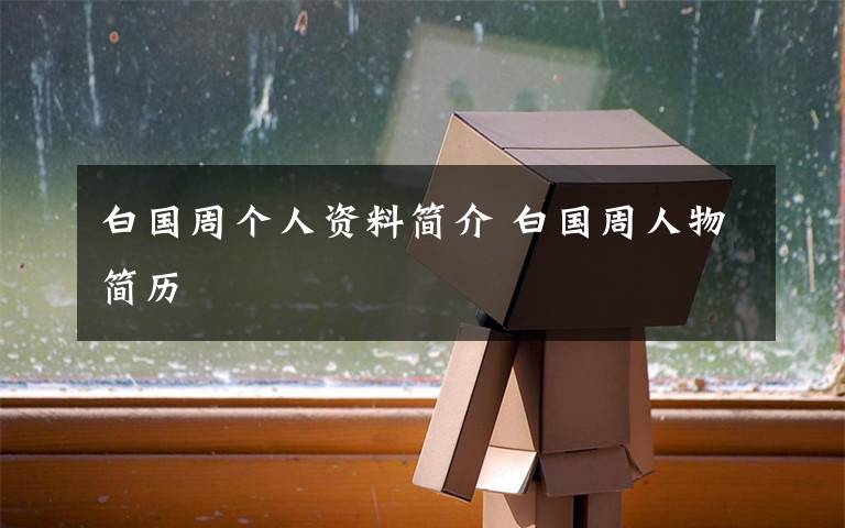 白国周个人资料简介 白国周人物简历文章配图