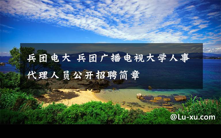 兵团电大 兵团广播电视大学人事代理人员公开招聘简章