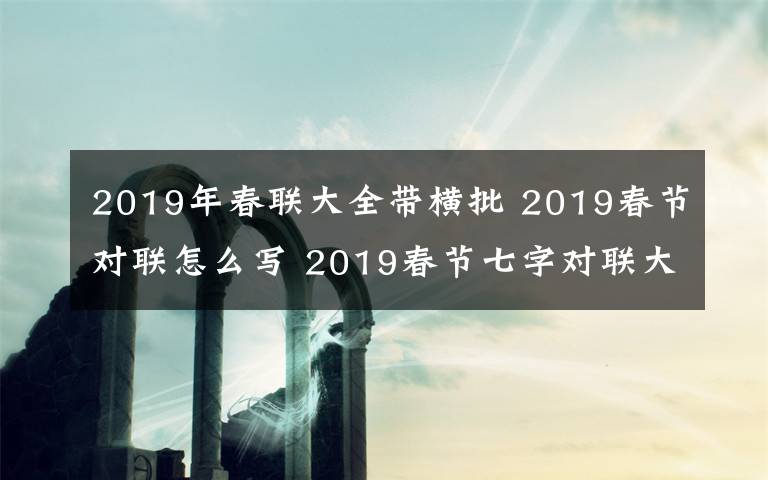 2019年春联大全带横批 2019春节对联怎么写 2019春节七字对联大全带横批大全文章配图