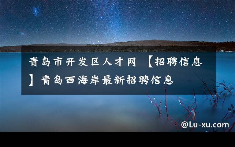 青岛市开发区人才网 【招聘信息】青岛西海岸最新招聘信息文章配图