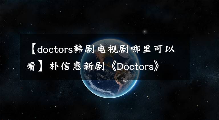 【doctors韩剧电视剧哪里可以看】朴信惠新剧《Doctors》 6月20日播出大秀拳头功夫