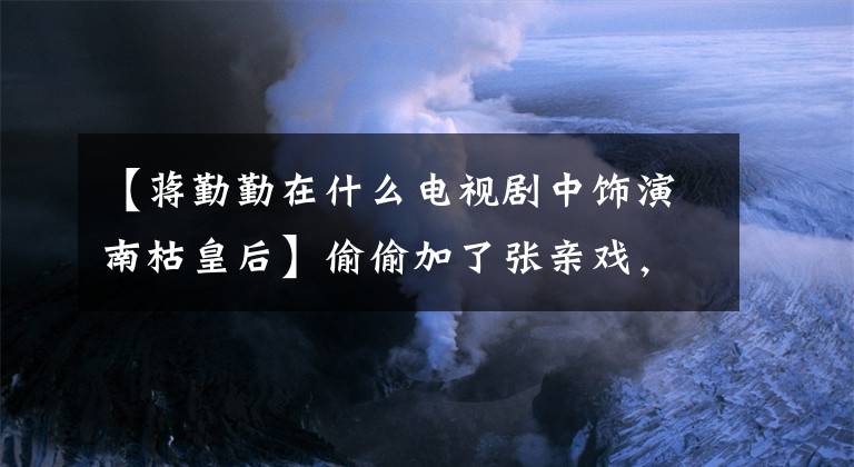 【蒋勤勤在什么电视剧中饰演南枯皇后】偷偷加了张亲戏，打了徐璐一巴掌，徐璐也表示感谢。