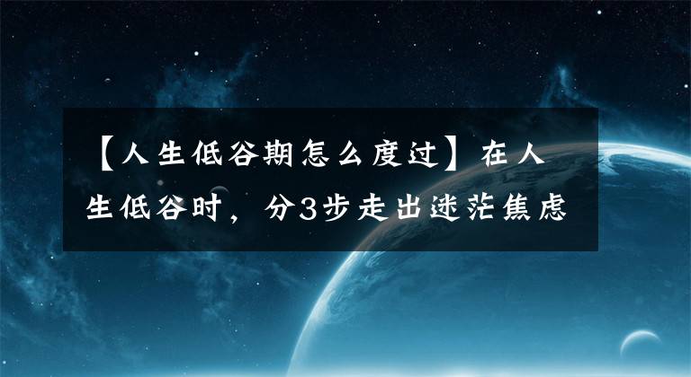 【人生低谷期怎么度过】在人生低谷时，分3步走出迷茫焦虑，关键在于你是否愿意迈开步伐文章配图