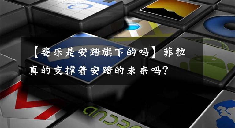 【斐乐是安踏旗下的吗】菲拉真的支撑着安踏的未来吗？