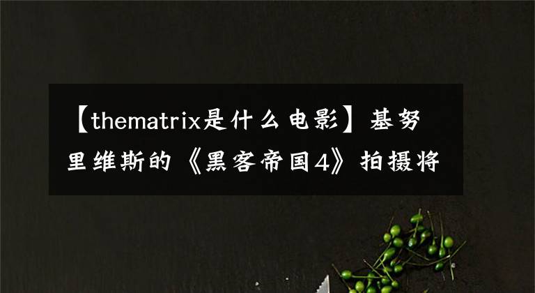 【thematrix是什么电影】基努里维斯的《黑客帝国4》拍摄将于明年年初举行