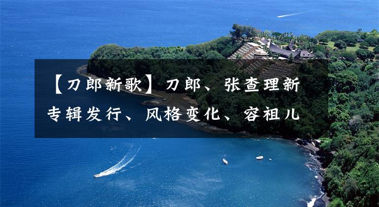 【刀郎新歌】刀郎、张查理新专辑发行、风格变化、容祖儿、棉花糖也有新歌