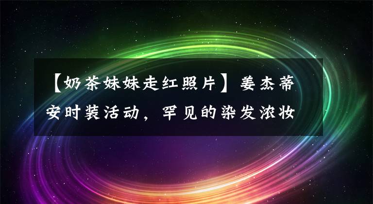 【奶茶妹妹走红照片】姜杰蒂安时装活动，罕见的染发浓妆，吊带生道骨感70斤。