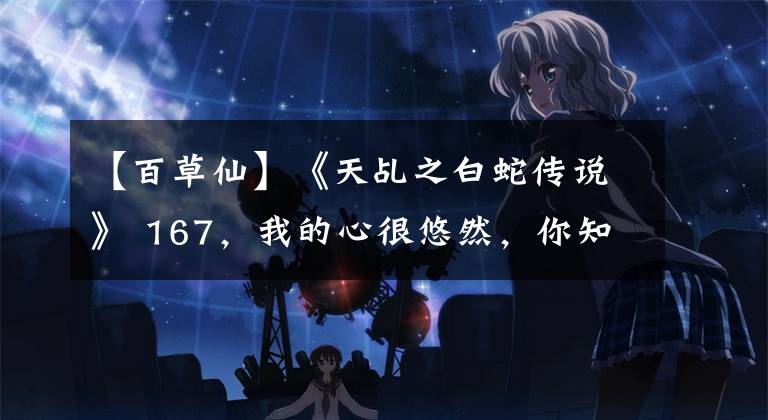 【百草仙】《天乩之白蛇传说》 167，我的心很悠然，你知道吗？文章配图