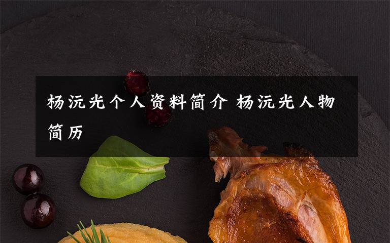 杨沅光个人资料简介 杨沅光人物简历文章配图