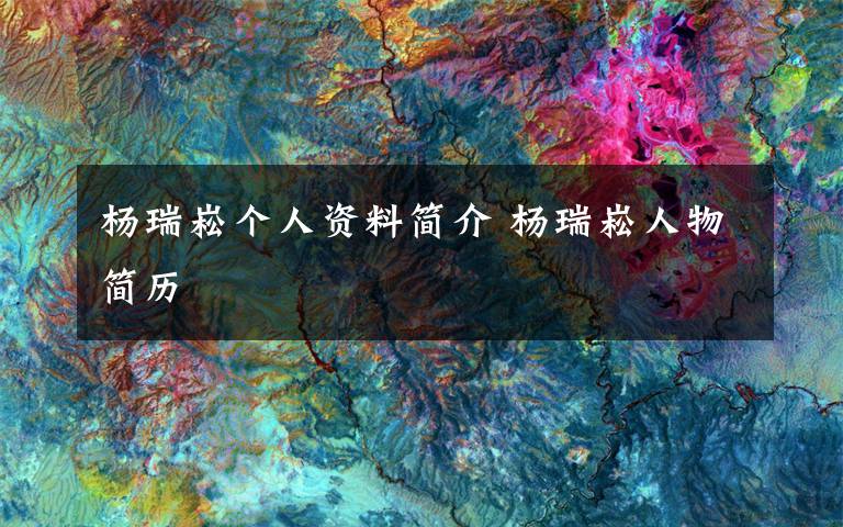 杨瑞崧个人资料简介 杨瑞崧人物简历文章配图