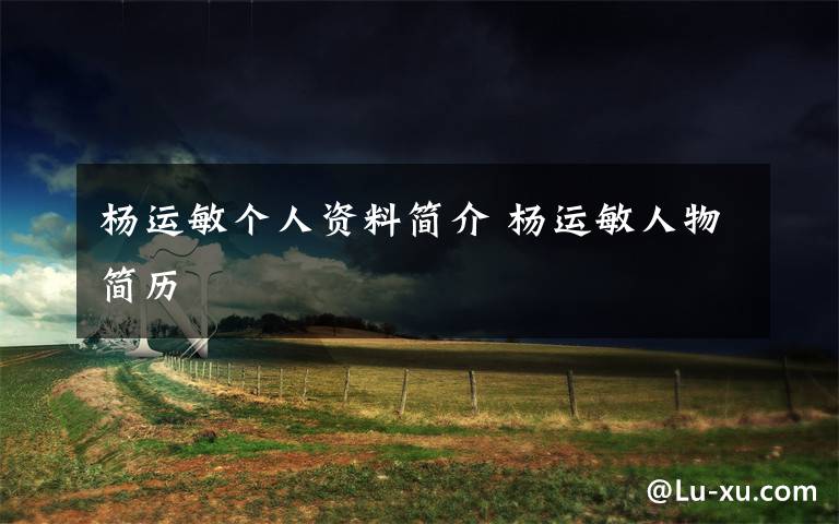 杨运敏个人资料简介 杨运敏人物简历文章配图