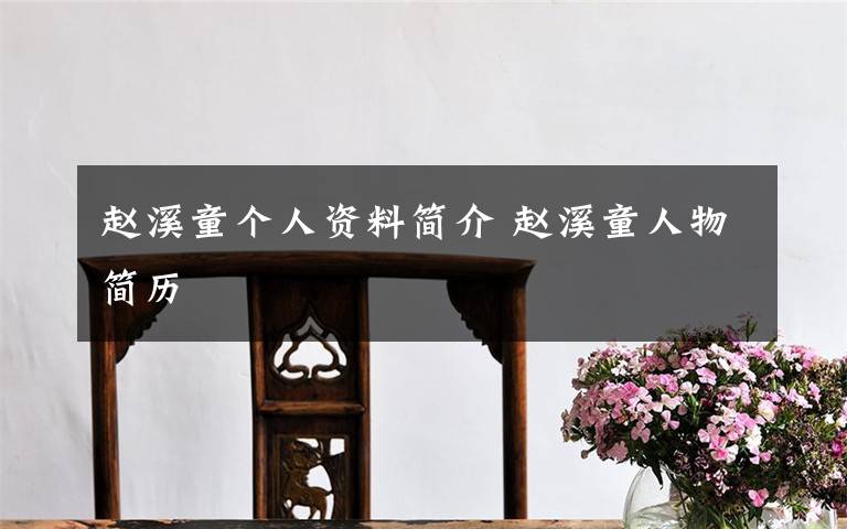 赵溪童个人资料简介 赵溪童人物简历文章配图