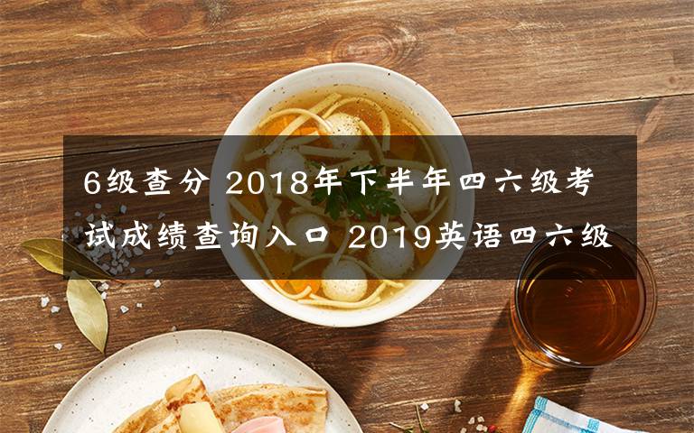 6级查分 2018年下半年四六级考试成绩查询入口 2019英语四六级成绩查询时间