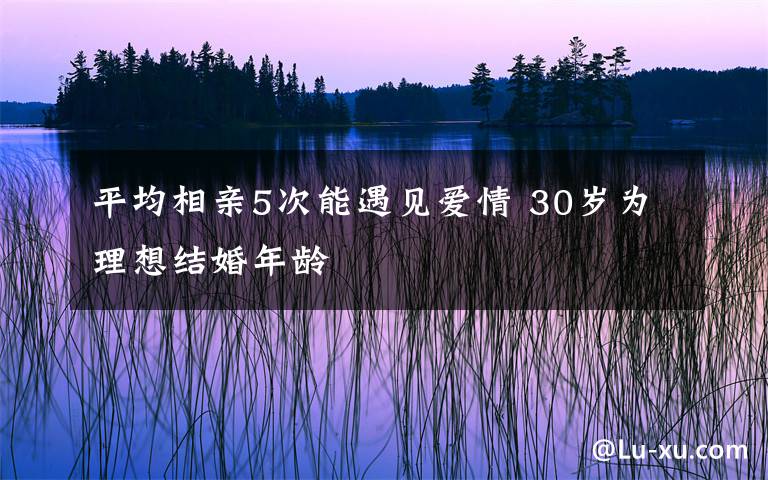 平均相亲5次能遇见爱情 30岁为理想结婚年龄