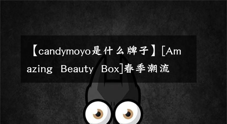 【candymoyo是什么牌子】[Amazing  Beauty  Box]春季潮流礼盒新上线！