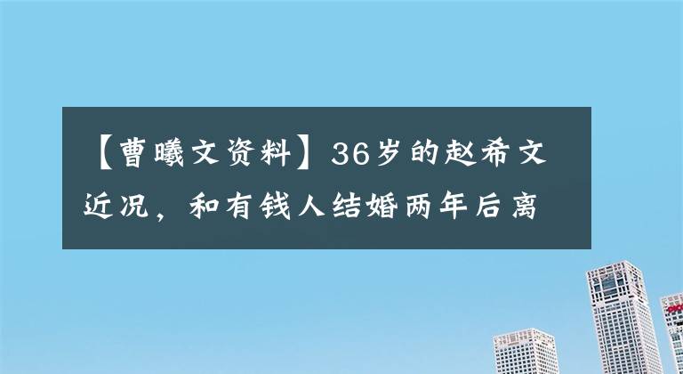 【曹曦文资料】36岁的赵希文近况，和有钱人结婚两年后离婚了，现在成了单身妈妈，很心疼。