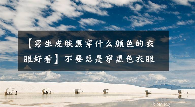【男生皮肤黑穿什么颜色的衣服好看】不要总是穿黑色衣服！新年穿7件，帅气帅气。50多岁的男人照样穿就可以了文章配图