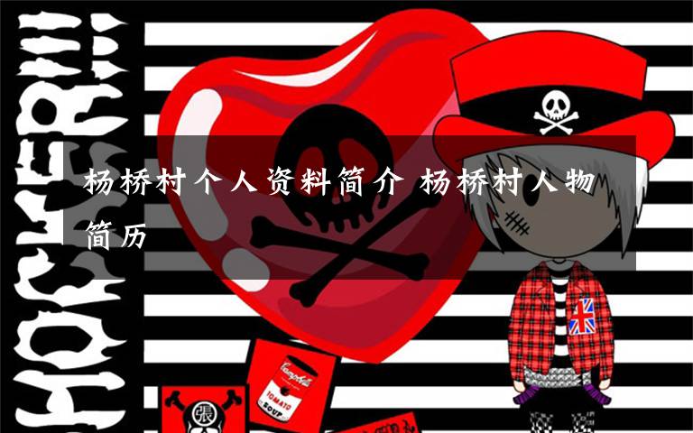 杨桥村个人资料简介 杨桥村人物简历文章配图