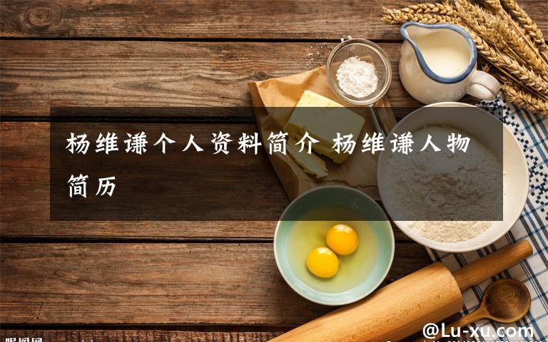 杨维谦个人资料简介 杨维谦人物简历文章配图