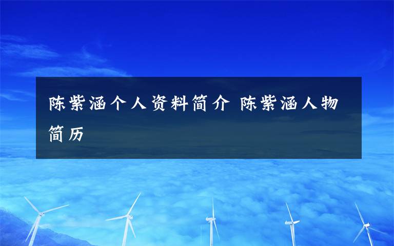 陈紫涵个人资料简介 陈紫涵人物简历文章配图