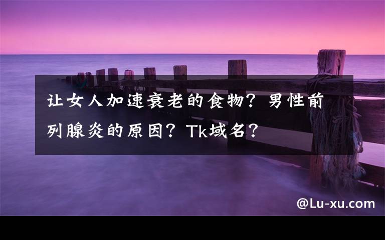 让女人加速衰老的食物？男性前列腺炎的原因？Tk域名？文章配图
