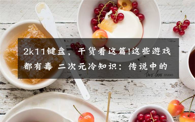 2k11键盘，干货看这篇!这些游戏都有毒 二次元冷知识：传说中的业界魔咒文章配图
