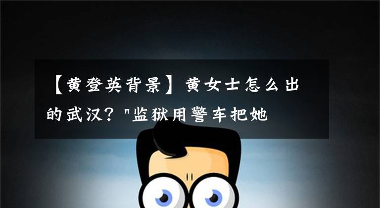 【黄登英背景】黄女士怎么出的武汉？"监狱用警车把她送过来",刑满释放人员离汉已有先例文章配图