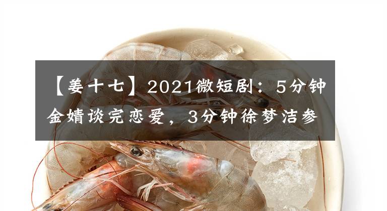 【姜十七】2021微短剧：5分钟金婧谈完恋爱，3分钟徐梦洁参加2场酒局？