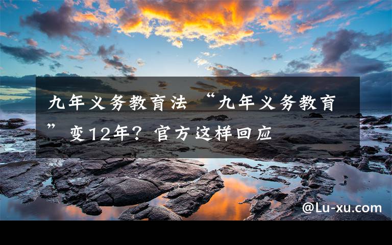 九年义务教育法 “九年义务教育”变12年？官方这样回应