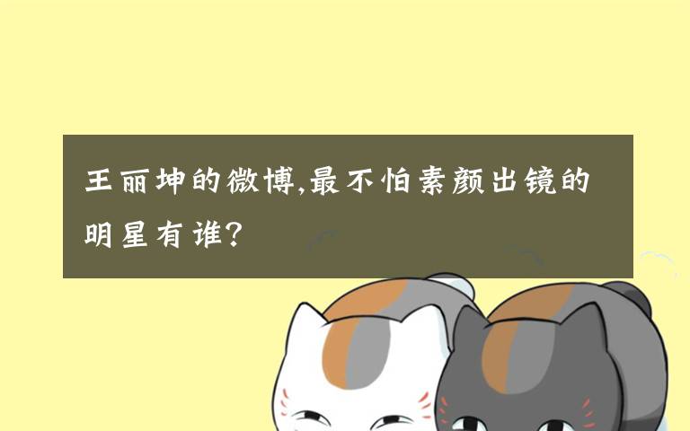 王丽坤的微博,最不怕素颜出镜的明星有谁？
