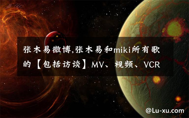 张木易微博,张木易和miki所有歌的【包括访谈】MV、视频、VCR