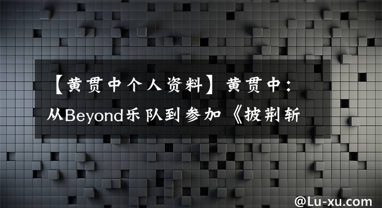 【黄贯中个人资料】黄贯中：从Beyond乐队到参加《披荆斩棘的哥哥》，他经历了什么？