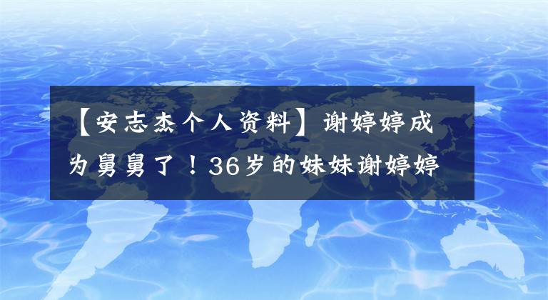 【安志杰个人资料】谢婷婷成为舅舅了！36岁的妹妹谢婷婷秘密生下了产女，直接晒着女儿的小手，告诉她好消息。