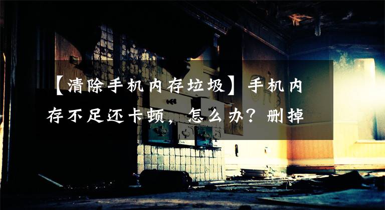 【清除手机内存垃圾】手机内存不足还卡顿，怎么办？删掉这7个文件夹，瞬间清理出几个G文章配图