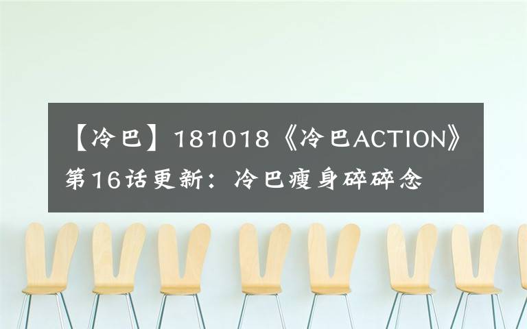 【冷巴】181018《冷巴ACTION》第16话更新：冷巴瘦身碎碎念